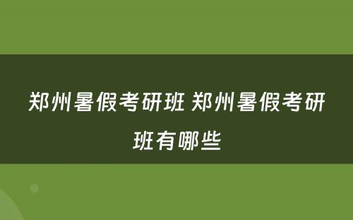 郑州暑假考研班 郑州暑假考研班有哪些