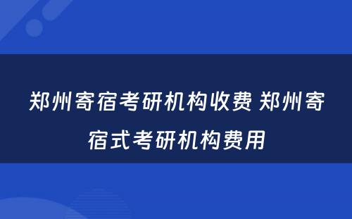 郑州寄宿考研机构收费 郑州寄宿式考研机构费用