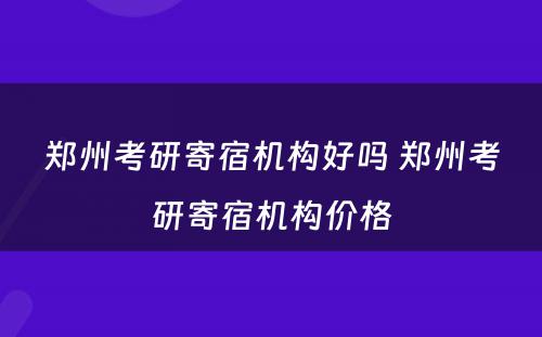 郑州考研寄宿机构好吗 郑州考研寄宿机构价格