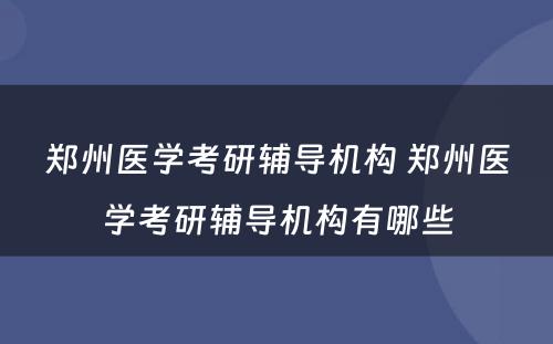 郑州医学考研辅导机构 郑州医学考研辅导机构有哪些