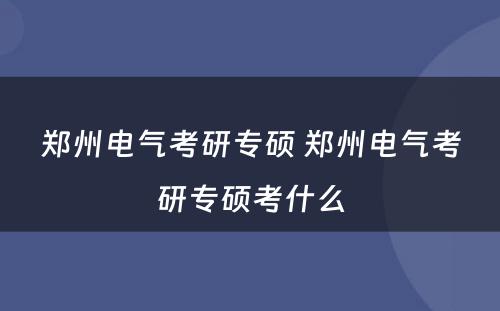 郑州电气考研专硕 郑州电气考研专硕考什么