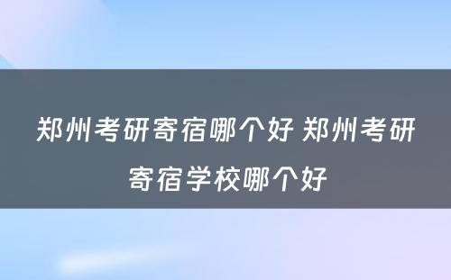 郑州考研寄宿哪个好 郑州考研寄宿学校哪个好