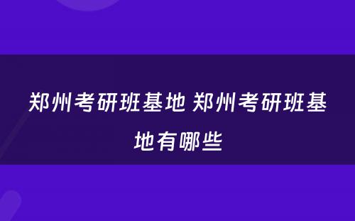 郑州考研班基地 郑州考研班基地有哪些