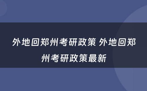 外地回郑州考研政策 外地回郑州考研政策最新