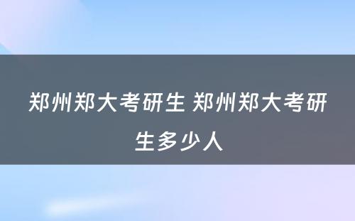 郑州郑大考研生 郑州郑大考研生多少人