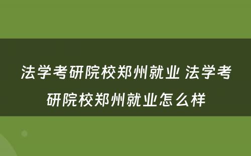 法学考研院校郑州就业 法学考研院校郑州就业怎么样