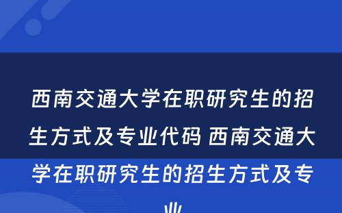 西南交通大学在职研究生的招生方式及专业代码 西南交通大学在职研究生的招生方式及专业