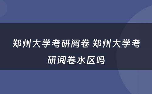 郑州大学考研阅卷 郑州大学考研阅卷水区吗