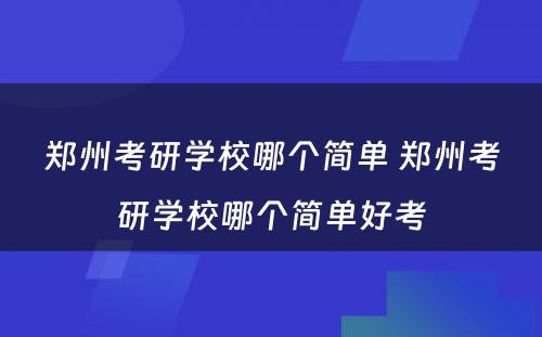 郑州考研学校哪个简单 郑州考研学校哪个简单好考