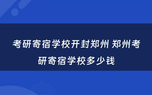 考研寄宿学校开封郑州 郑州考研寄宿学校多少钱