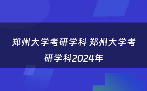 郑州大学考研学科 郑州大学考研学科2024年