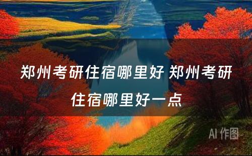 郑州考研住宿哪里好 郑州考研住宿哪里好一点