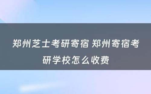 郑州芝士考研寄宿 郑州寄宿考研学校怎么收费