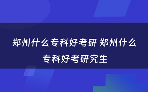 郑州什么专科好考研 郑州什么专科好考研究生