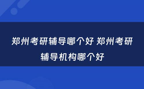 郑州考研辅导哪个好 郑州考研辅导机构哪个好