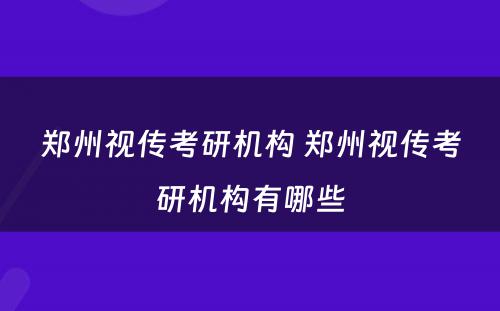 郑州视传考研机构 郑州视传考研机构有哪些