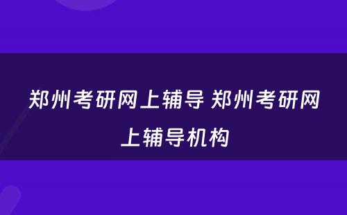 郑州考研网上辅导 郑州考研网上辅导机构