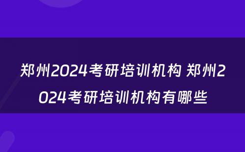 郑州2024考研培训机构 郑州2024考研培训机构有哪些