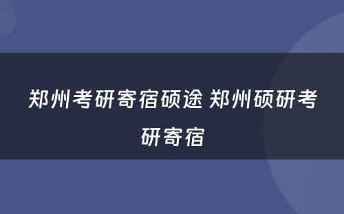 郑州考研寄宿硕途 郑州硕研考研寄宿