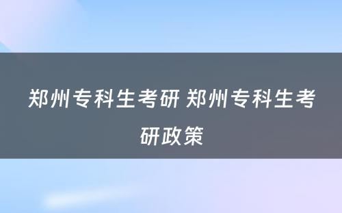 郑州专科生考研 郑州专科生考研政策