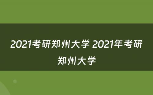 2021考研郑州大学 2021年考研郑州大学