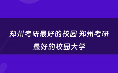 郑州考研最好的校园 郑州考研最好的校园大学