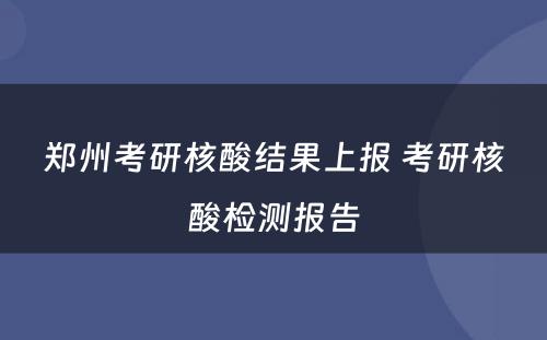 郑州考研核酸结果上报 考研核酸检测报告