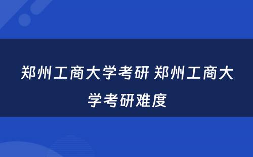 郑州工商大学考研 郑州工商大学考研难度