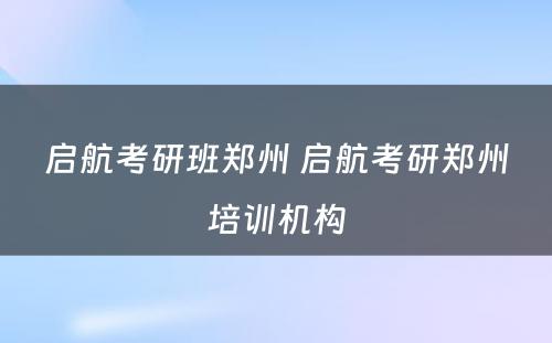 启航考研班郑州 启航考研郑州培训机构