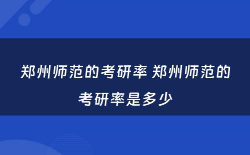 郑州师范的考研率 郑州师范的考研率是多少