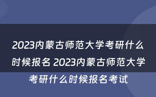 2023内蒙古师范大学考研什么时候报名 2023内蒙古师范大学考研什么时候报名考试