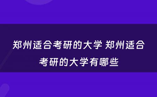 郑州适合考研的大学 郑州适合考研的大学有哪些