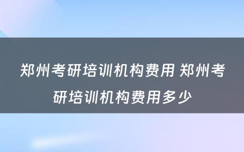 郑州考研培训机构费用 郑州考研培训机构费用多少