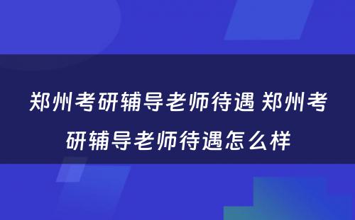 郑州考研辅导老师待遇 郑州考研辅导老师待遇怎么样