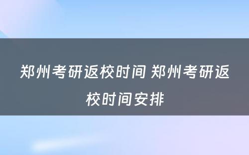 郑州考研返校时间 郑州考研返校时间安排