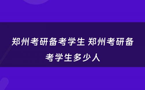 郑州考研备考学生 郑州考研备考学生多少人