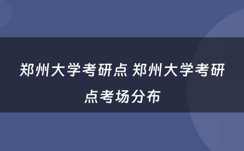 郑州大学考研点 郑州大学考研点考场分布