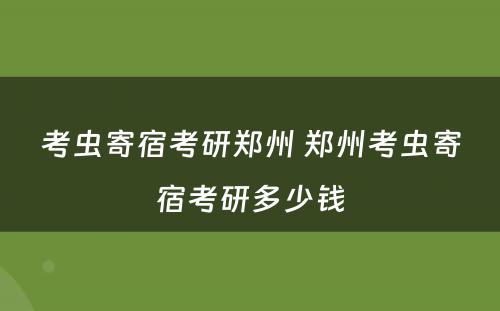 考虫寄宿考研郑州 郑州考虫寄宿考研多少钱