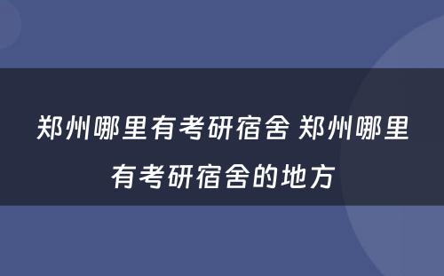 郑州哪里有考研宿舍 郑州哪里有考研宿舍的地方