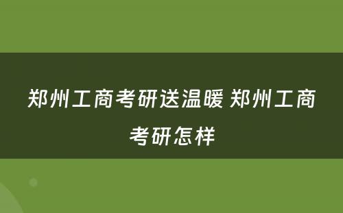 郑州工商考研送温暖 郑州工商考研怎样