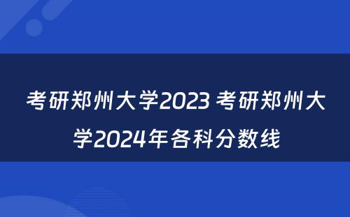 考研郑州大学2023 考研郑州大学2024年各科分数线