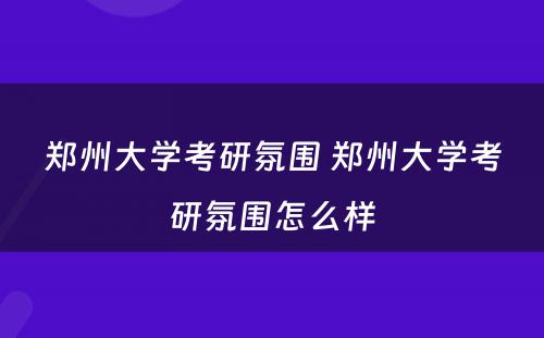郑州大学考研氛围 郑州大学考研氛围怎么样