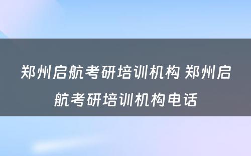 郑州启航考研培训机构 郑州启航考研培训机构电话