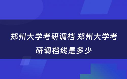 郑州大学考研调档 郑州大学考研调档线是多少