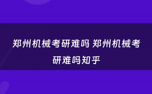 郑州机械考研难吗 郑州机械考研难吗知乎