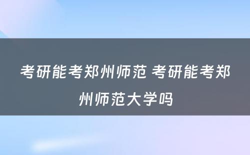考研能考郑州师范 考研能考郑州师范大学吗