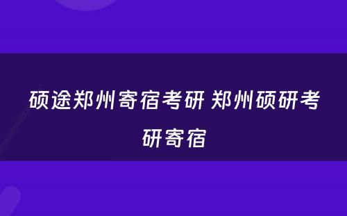 硕途郑州寄宿考研 郑州硕研考研寄宿