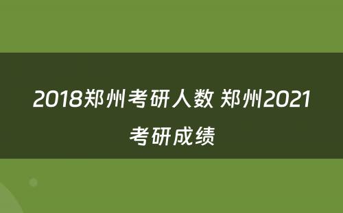 2018郑州考研人数 郑州2021考研成绩