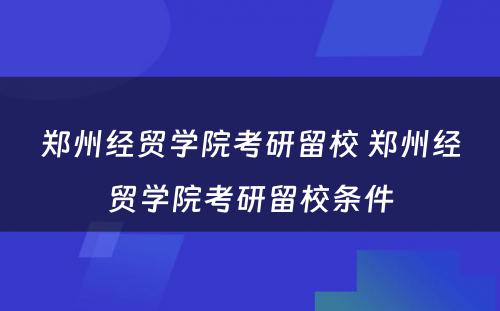 郑州经贸学院考研留校 郑州经贸学院考研留校条件