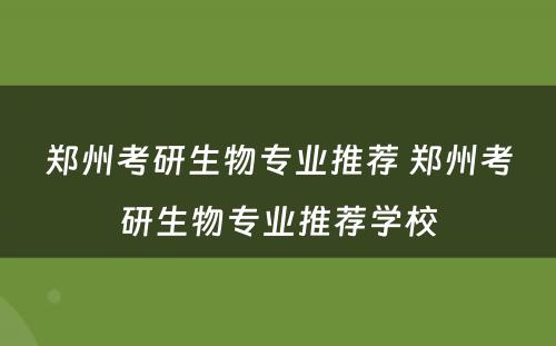 郑州考研生物专业推荐 郑州考研生物专业推荐学校